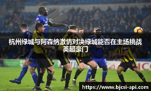 杭州绿城与阿森纳激情对决绿城能否在主场挑战英超豪门