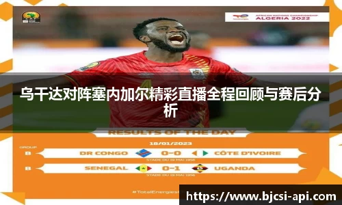 乌干达对阵塞内加尔精彩直播全程回顾与赛后分析